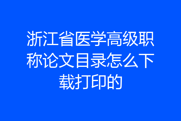 浙江省医学高级职称论文目录怎么下载打印的