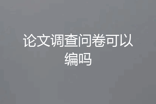 论文调查问卷可以编吗