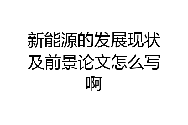 新能源的发展现状及前景论文怎么写啊