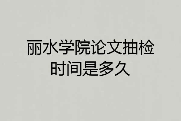 丽水学院论文抽检时间是多久