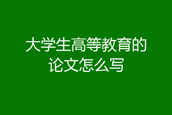 大学生高等教育的论文怎么写