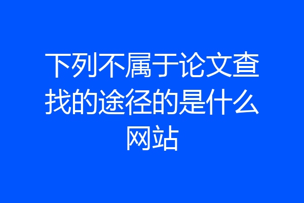 下列不属于论文查找的途径的是什么网站
