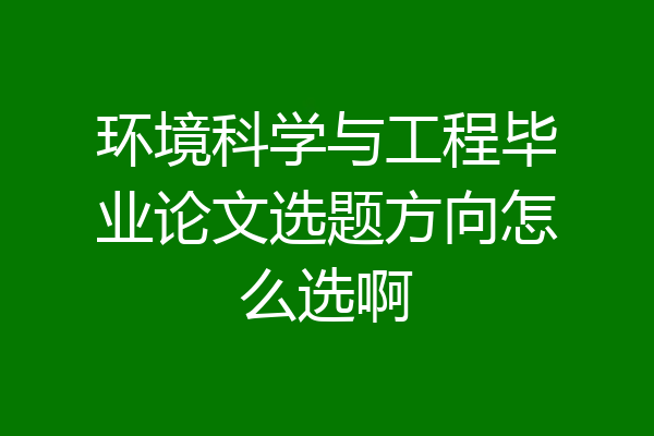 环境科学与工程毕业论文选题方向怎么选啊