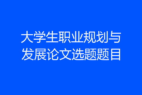 大学生职业规划与发展论文选题题目