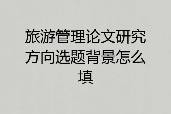 旅游管理论文研究方向选题背景怎么填