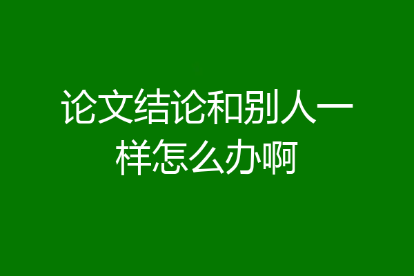 论文结论和别人一样怎么办啊