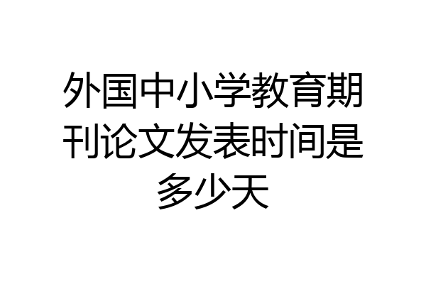 外国中小学教育期刊论文发表时间是多少天