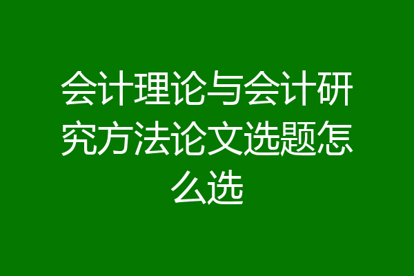 会计理论与会计研究方法论文选题怎么选