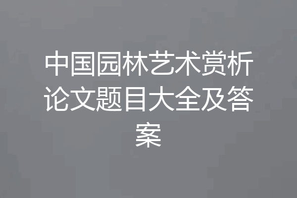 中国园林艺术赏析论文题目大全及答案