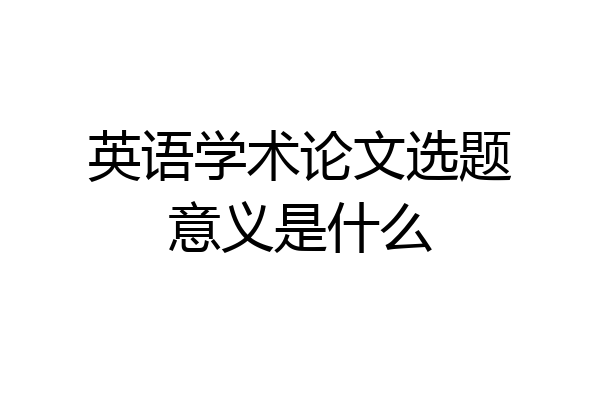 英语学术论文选题意义是什么