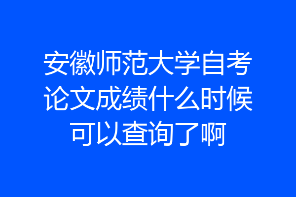 安徽师范大学自考论文成绩什么时候可以查询了啊