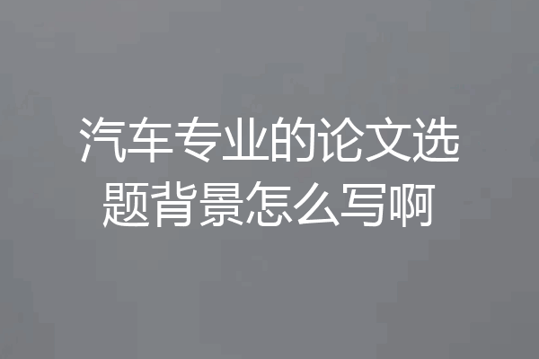 汽车专业的论文选题背景怎么写啊