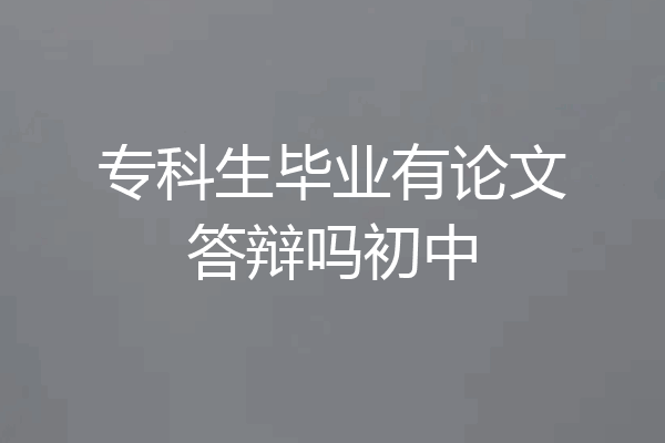 专科生毕业有论文答辩吗初中