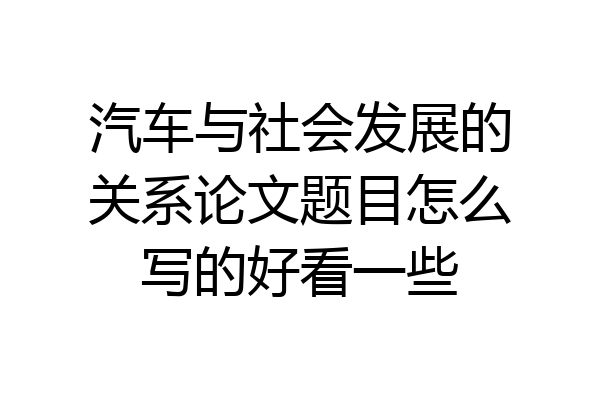 汽车与社会发展的关系论文题目怎么写的好看一些