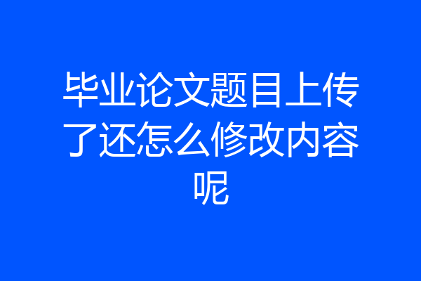 毕业论文题目上传了还怎么修改内容呢