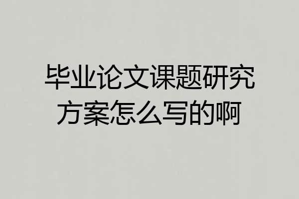 毕业论文课题研究方案怎么写的啊