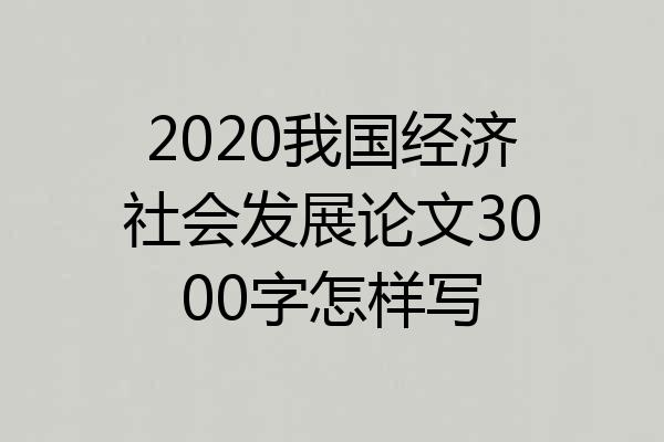 2020我国经济社会发展论文3000字怎样写