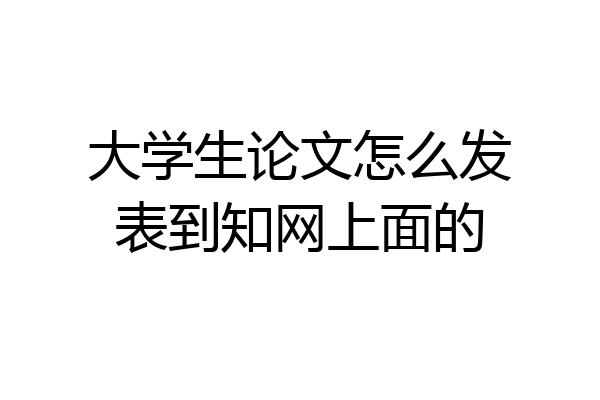 大学生论文怎么发表到知网上面的