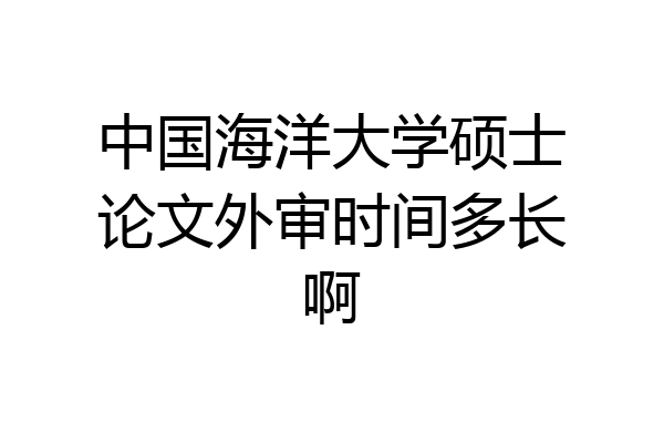 中国海洋大学硕士论文外审时间多长啊