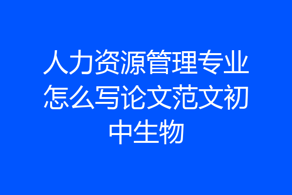 人力资源管理专业怎么写论文范文初中生物