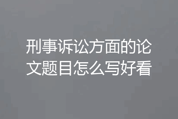 刑事诉讼方面的论文题目怎么写好看