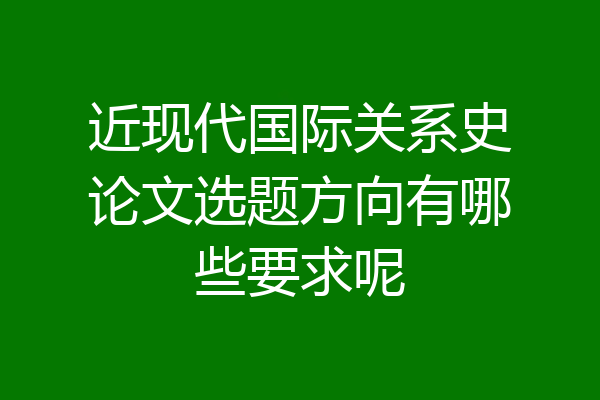 近现代国际关系史论文选题方向有哪些要求呢