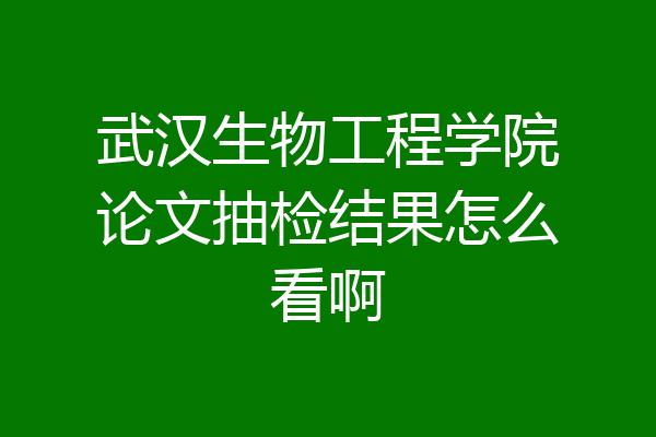 武汉生物工程学院论文抽检结果怎么看啊