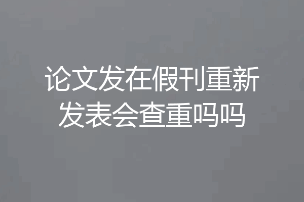 论文发在假刊重新发表会查重吗吗
