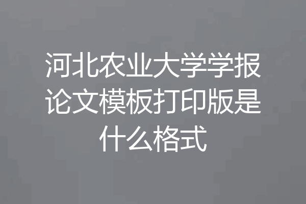 河北农业大学学报论文模板打印版是什么格式