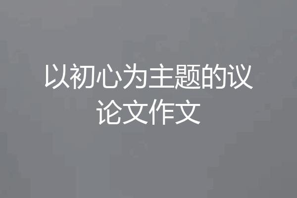 以初心为主题的议论文作文