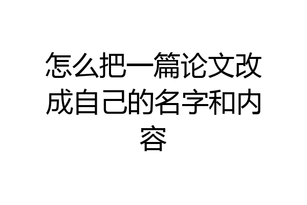怎么把一篇论文改成自己的名字和内容
