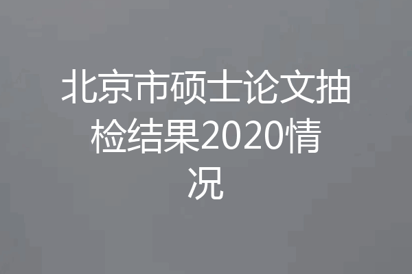北京市硕士论文抽检结果2020情况