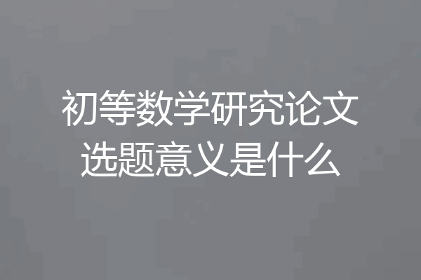初等数学研究论文选题意义是什么