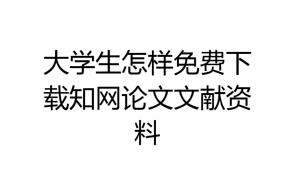 大学生怎样免费下载知网论文文献资料