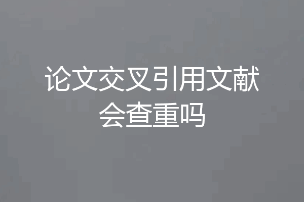 论文交叉引用文献会查重吗