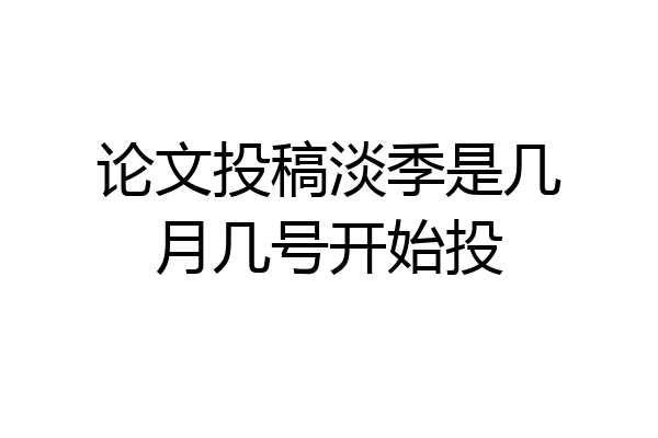 论文投稿淡季是几月几号开始投