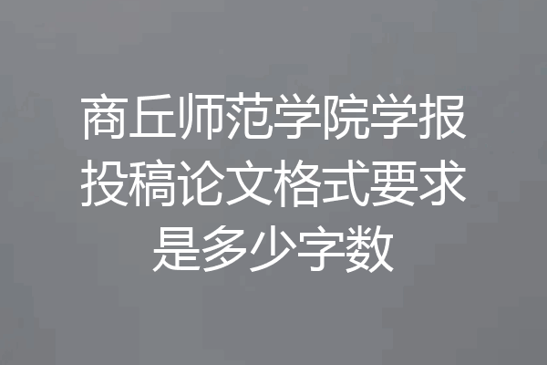 商丘师范学院学报投稿论文格式要求是多少字数