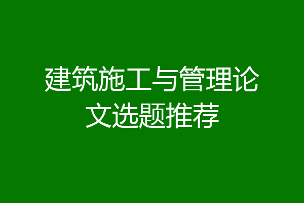 建筑施工与管理论文选题推荐