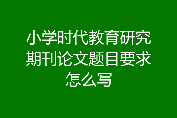 小学时代教育研究期刊论文题目要求怎么写