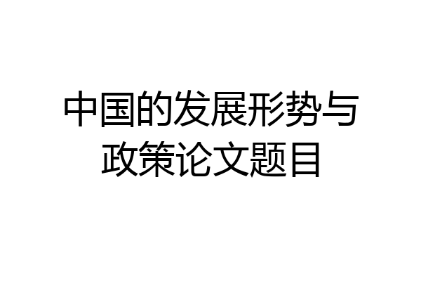 中国的发展形势与政策论文题目