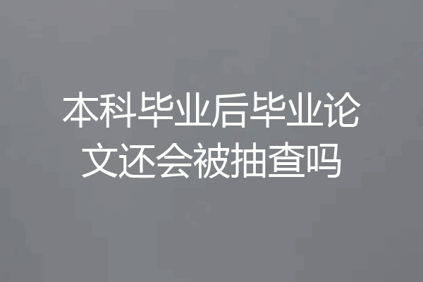 本科毕业后毕业论文还会被抽查吗