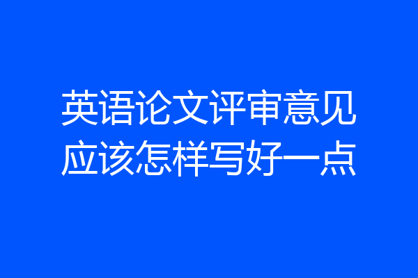 英语论文评审意见应该怎样写好一点