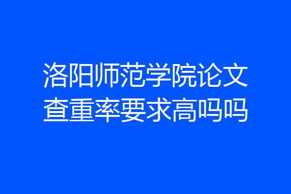 洛阳师范学院论文查重率要求高吗吗