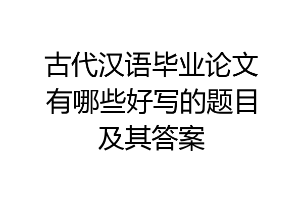 古代汉语毕业论文有哪些好写的题目及其答案