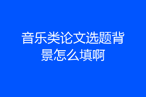 音乐类论文选题背景怎么填啊