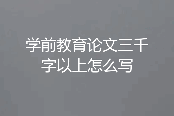 学前教育论文三千字以上怎么写
