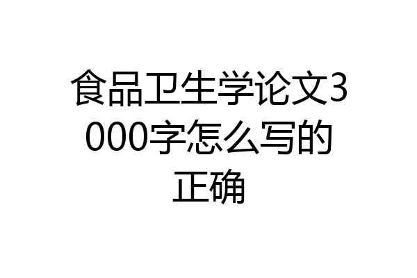 食品卫生学论文3000字怎么写的正确