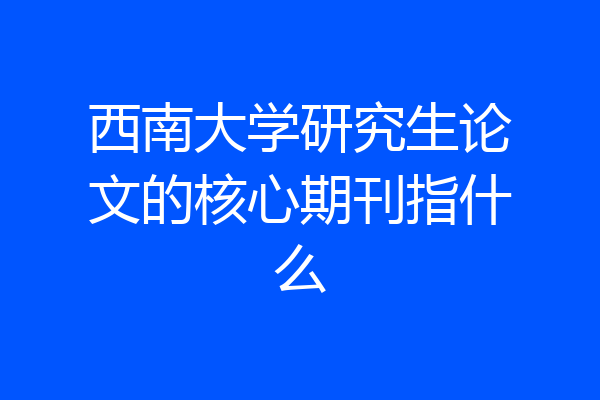 西南大学研究生论文的核心期刊指什么
