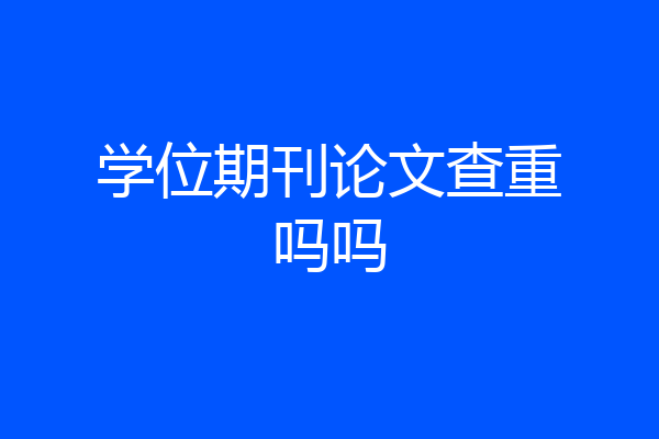 学位期刊论文查重吗吗
