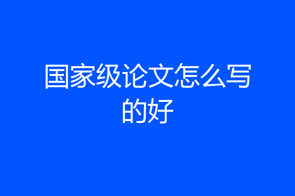 国家级论文怎么写的好